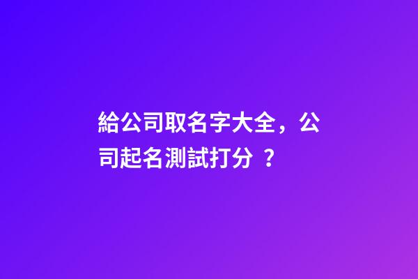 給公司取名字大全，公司起名測試打分？-第1張-公司起名-玄機派